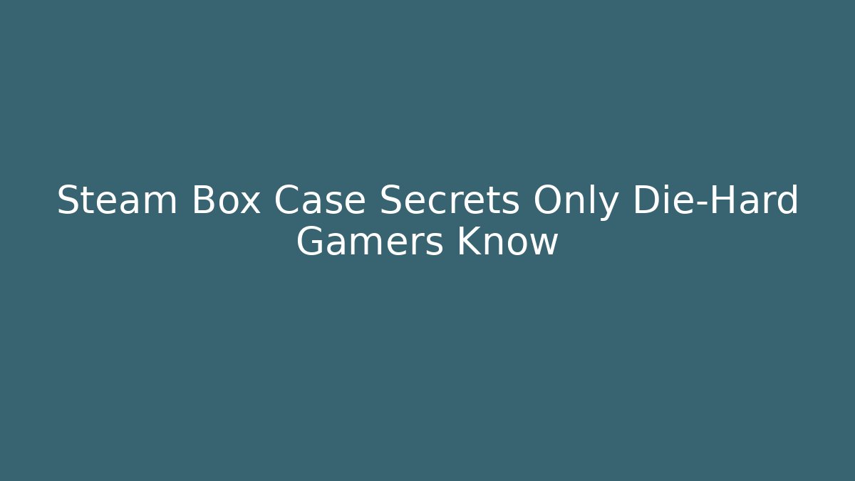 Steam Box Case Secrets Only Die-Hard Gamers Know