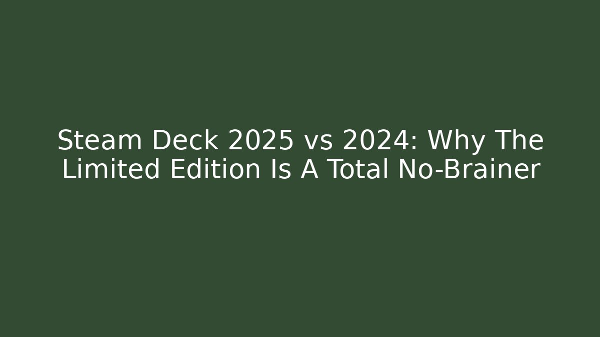 Steam Deck 2025 vs 2024: Why The Limited Edition Is A Total No-Brainer