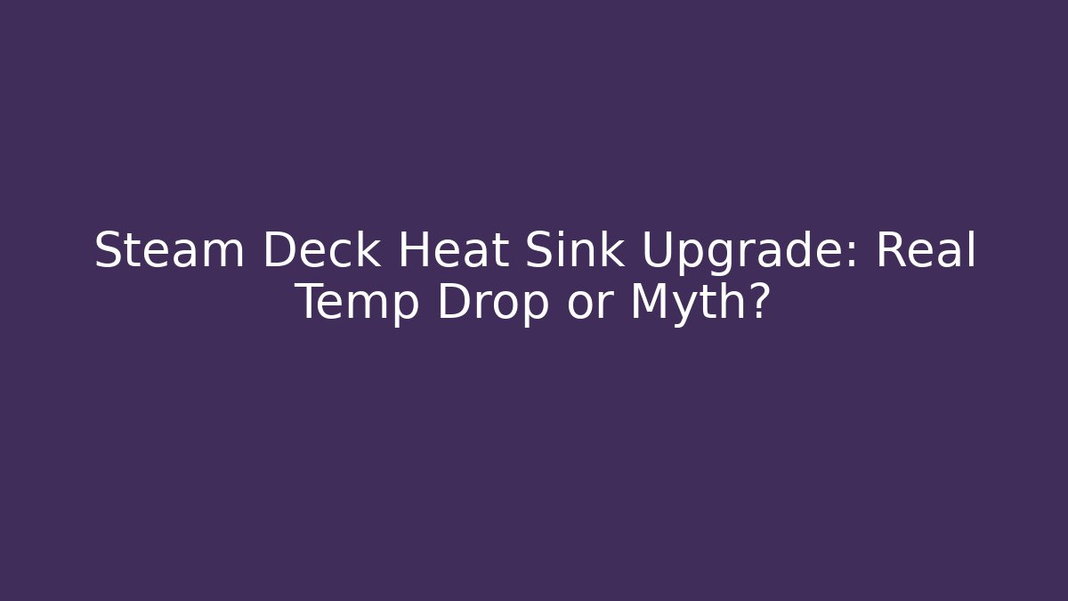 Steam Deck Heat Sink Upgrade: Real Temp Drop or Myth?