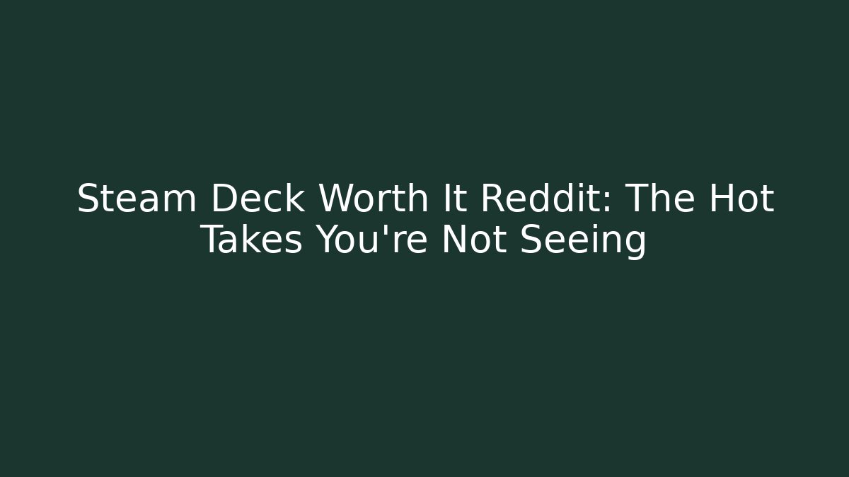 Steam Deck Worth It Reddit: The Hot Takes You’re Not Seeing