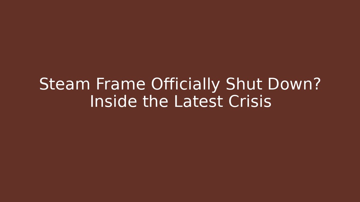 Steam Frame Officially Shut Down? Inside the Latest Crisis