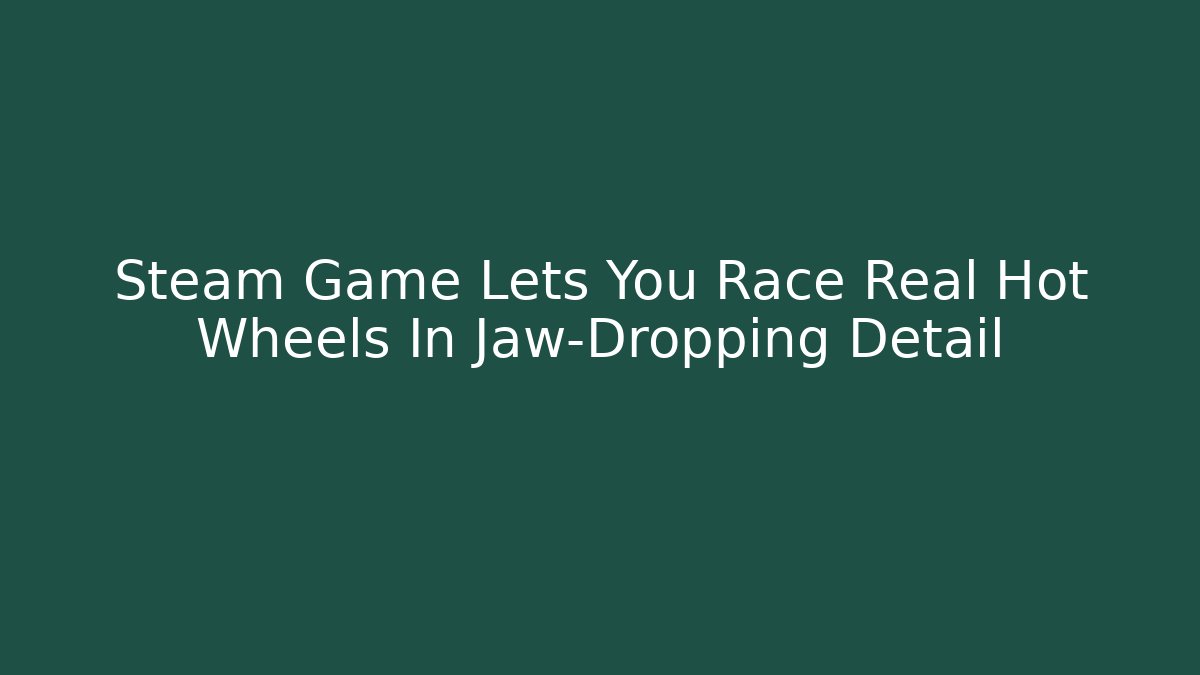 Steam Game Lets You Race Real Hot Wheels In Jaw-Dropping Detail