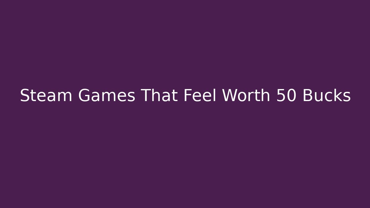 Steam Games That Feel Worth 50 Bucks
