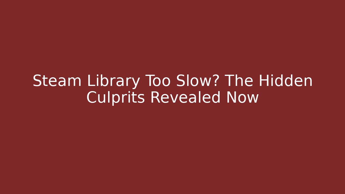 Steam Library Too Slow? The Hidden Culprits Revealed Now