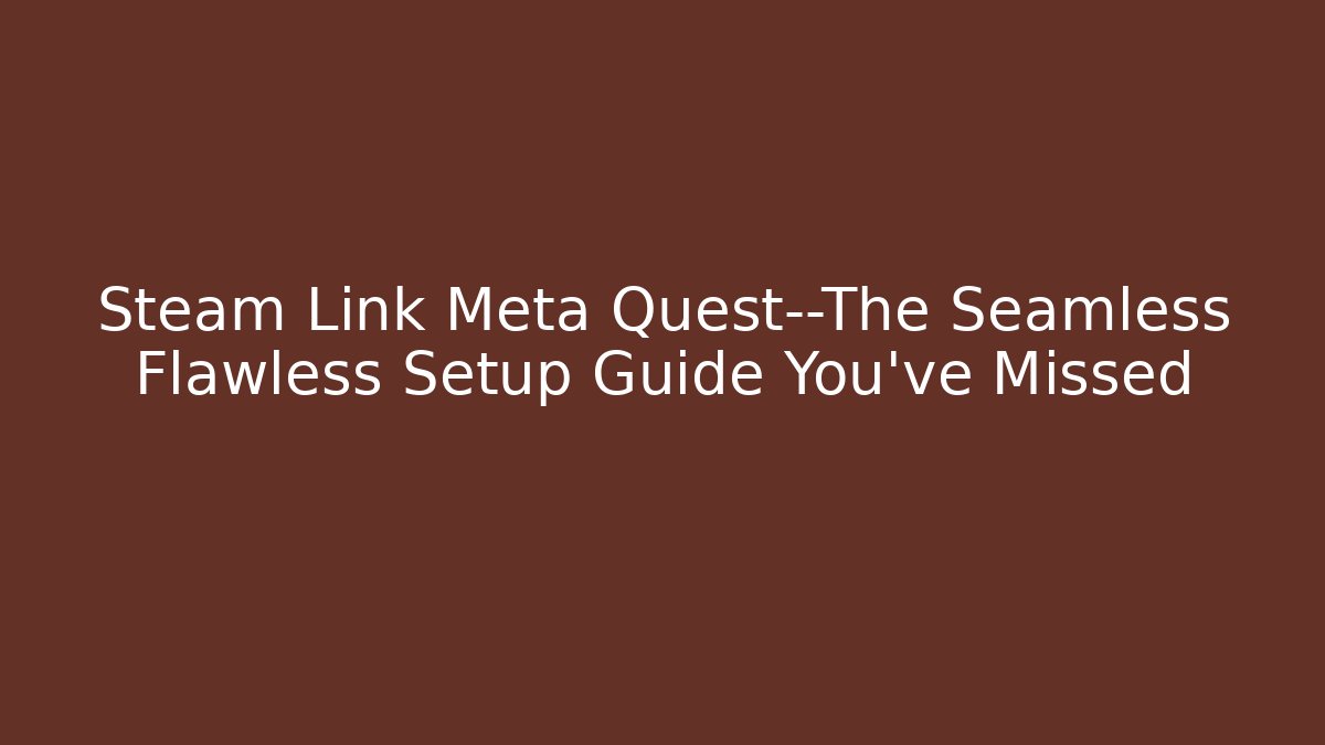Steam Link Meta Quest—The Seamless Flawless Setup Guide You’ve Missed