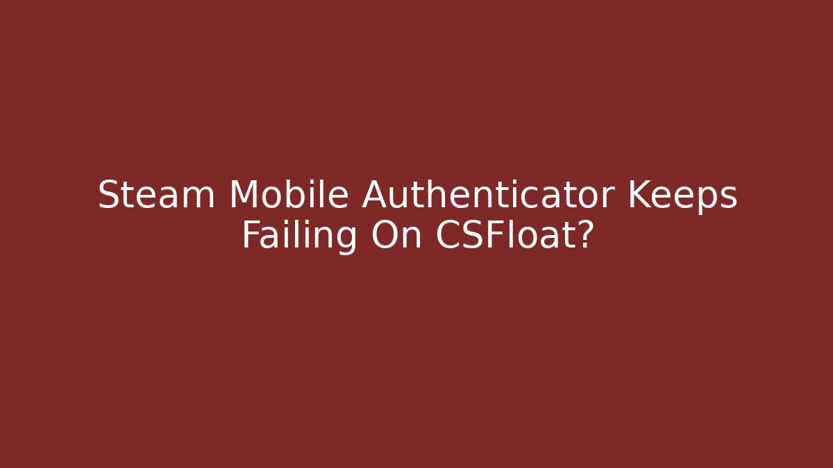 Steam Mobile Authenticator Keeps Failing On CSFloat?