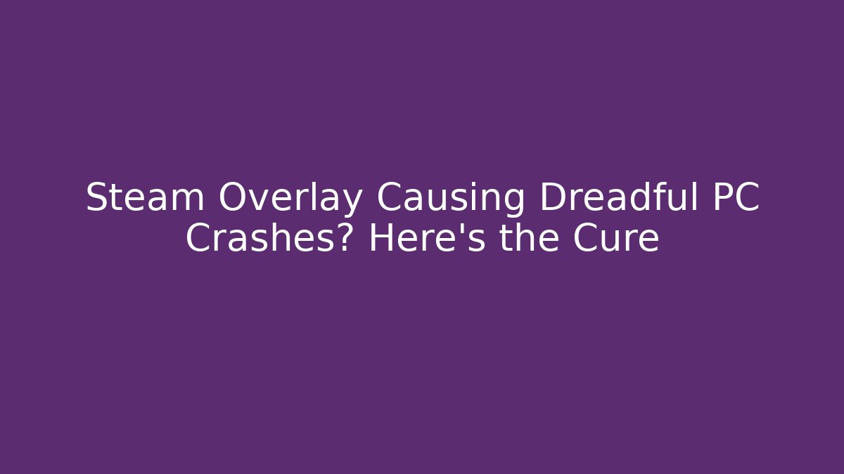 Steam Overlay Causing Dreadful PC Crashes? Here’s the Cure