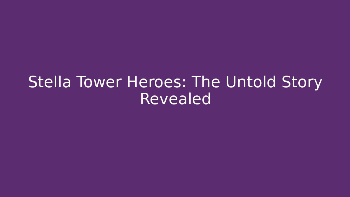 Stella Tower Heroes: The Untold Story Revealed