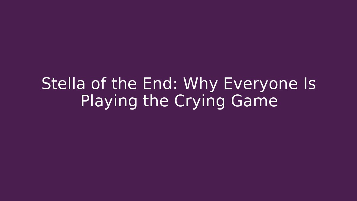 Stella of the End: Why Everyone Is Playing the Crying Game