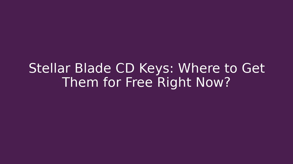Stellar Blade CD Keys: Where to Get Them for Free Right Now?