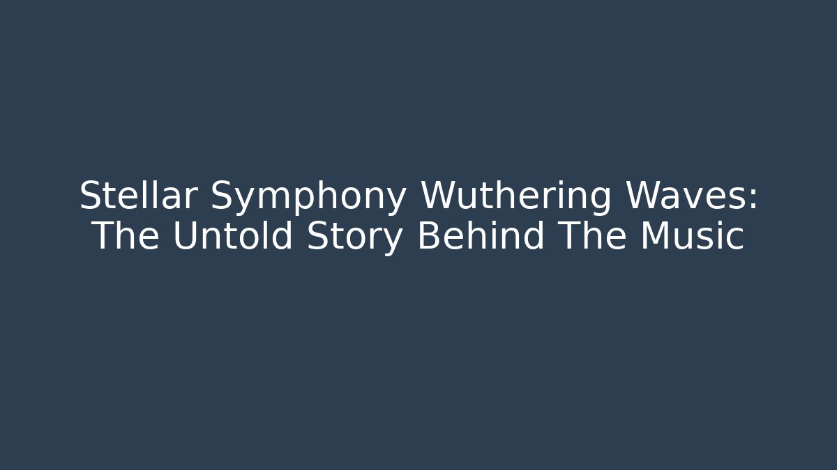 Stellar Symphony Wuthering Waves: The Untold Story Behind The Music