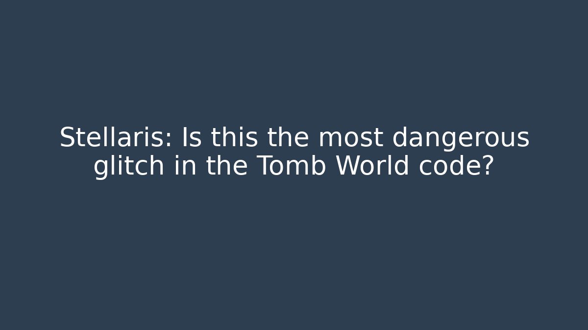 Stellaris: Is this the most dangerous glitch in the Tomb World code?
