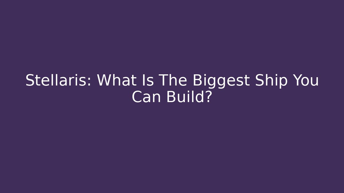 Stellaris: What Is The Biggest Ship You Can Build?