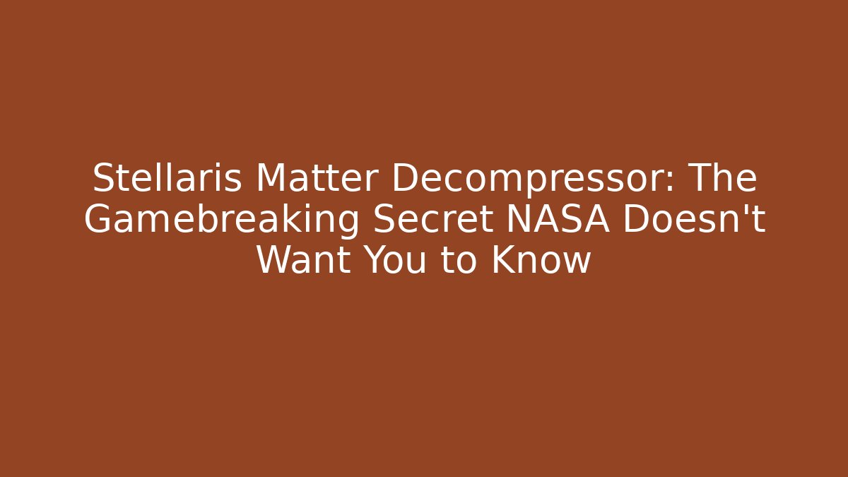 Stellaris Matter Decompressor: The Gamebreaking Secret NASA Doesn’t Want You to Know
