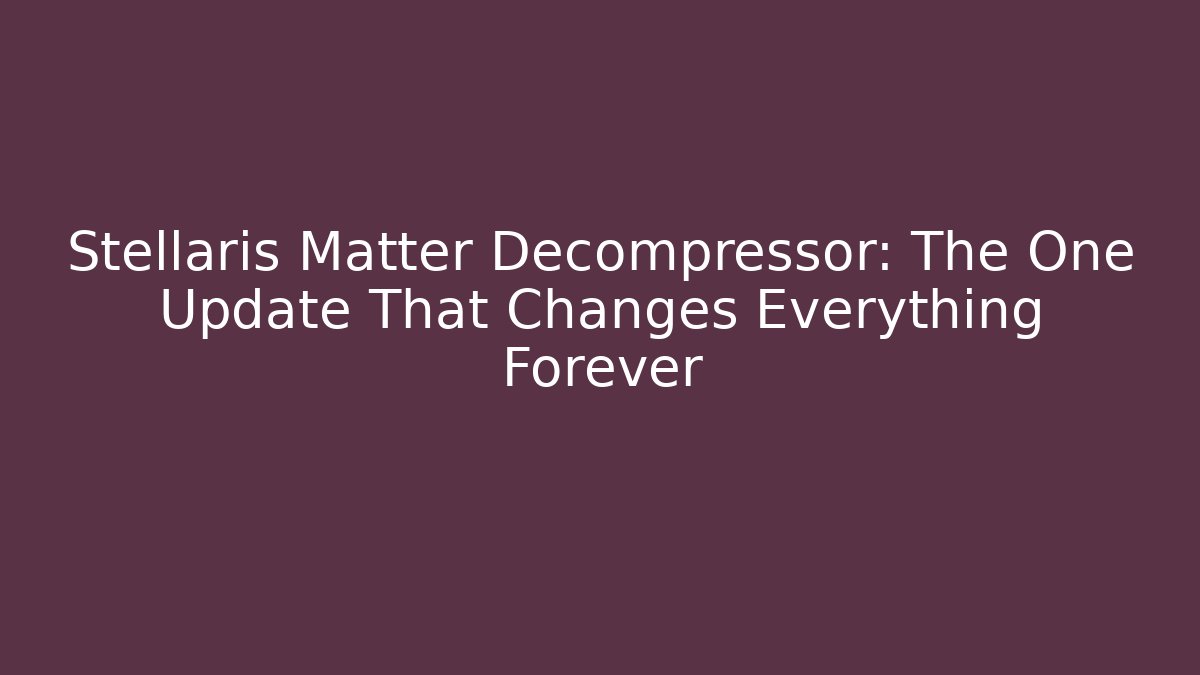 Stellaris Matter Decompressor: The One Update That Changes Everything Forever