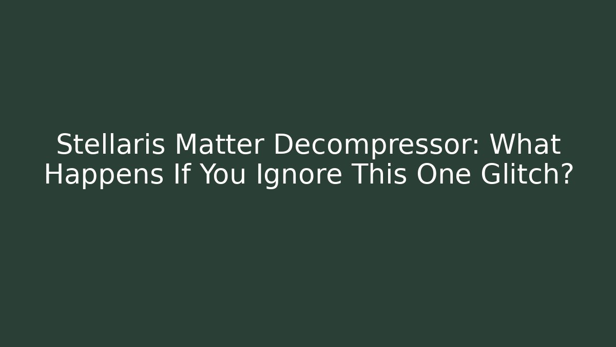 Stellaris Matter Decompressor: What Happens If You Ignore This One Glitch?