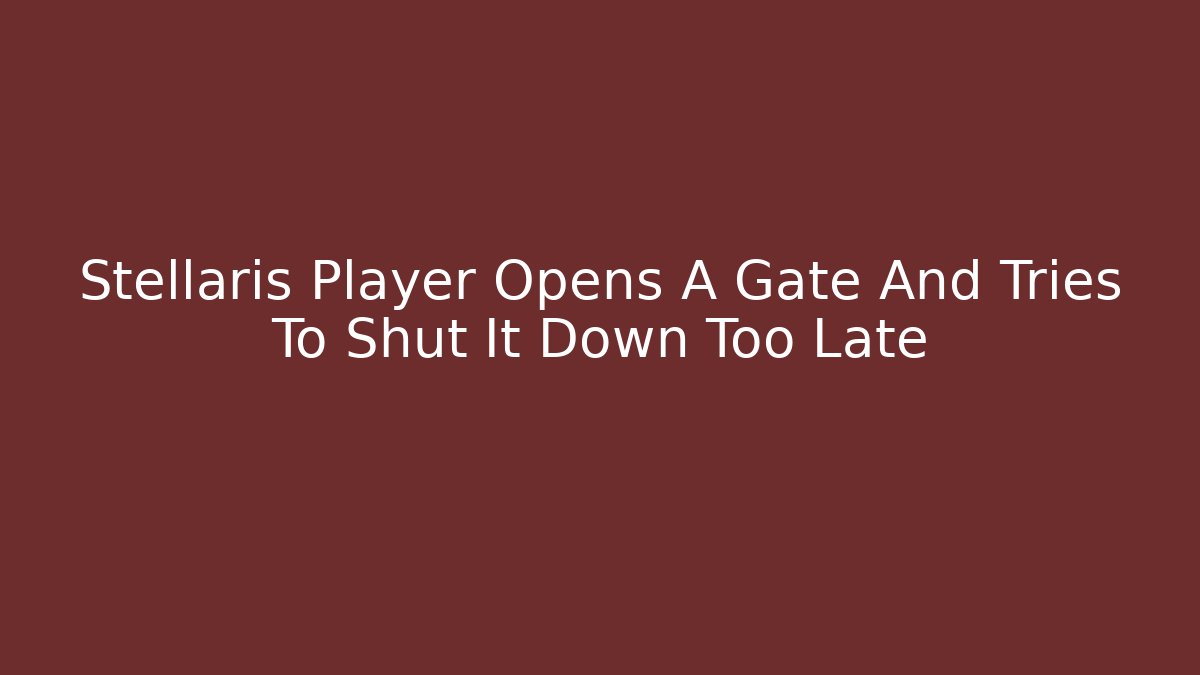 Stellaris Player Opens A Gate And Tries To Shut It Down Too Late