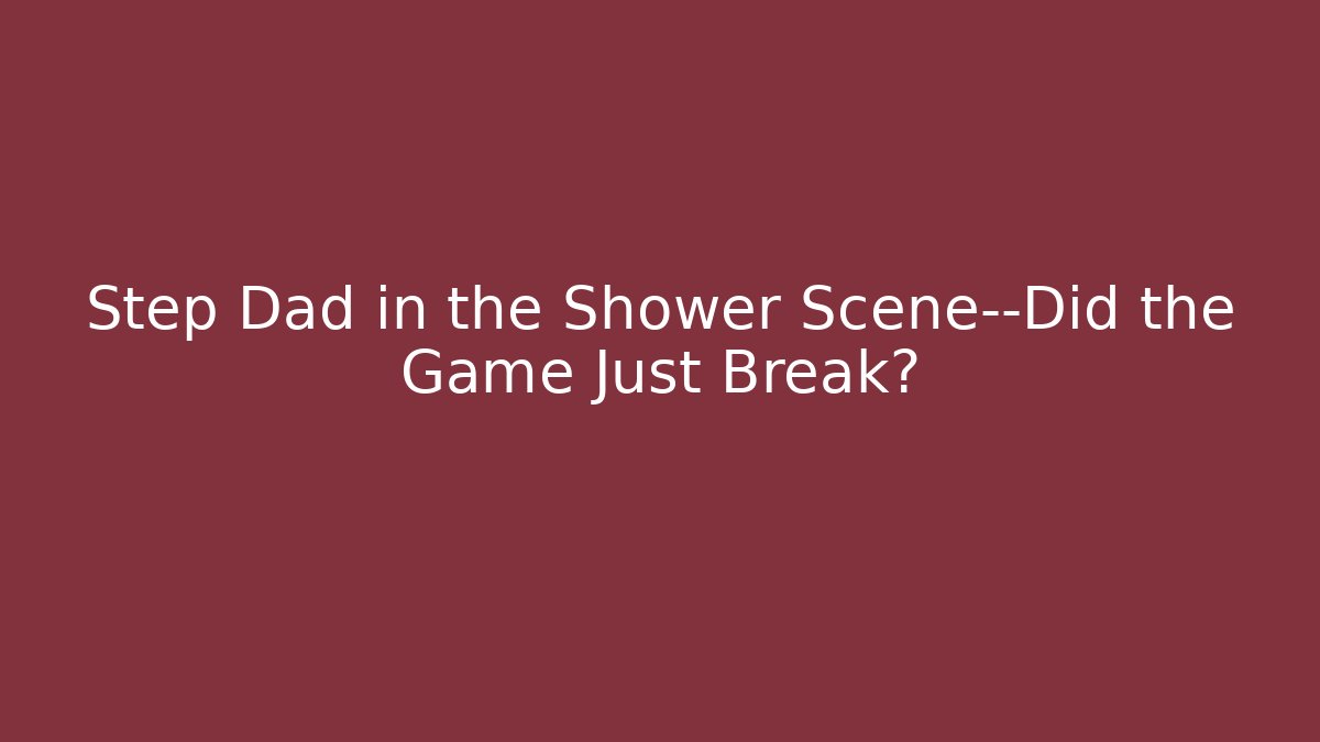 Step Dad in the Shower Scene—Did the Game Just Break?