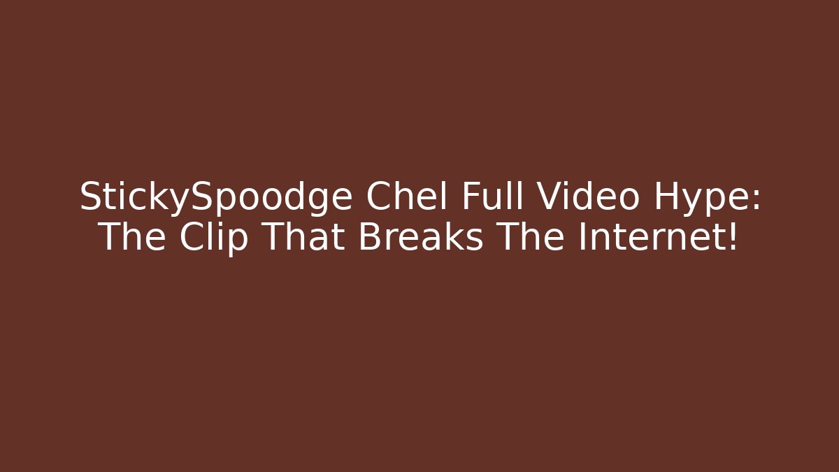 StickySpoodge Chel Full Video Hype: The Clip That Breaks The Internet!