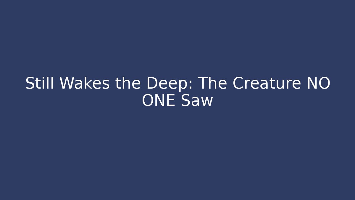 Still Wakes the Deep: The Creature NO ONE Saw