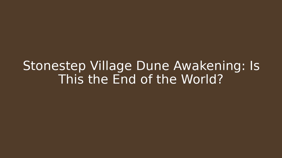 Stonestep Village Dune Awakening: Is This the End of the World?
