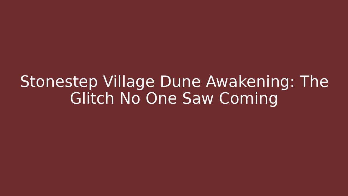 Stonestep Village Dune Awakening: The Glitch No One Saw Coming