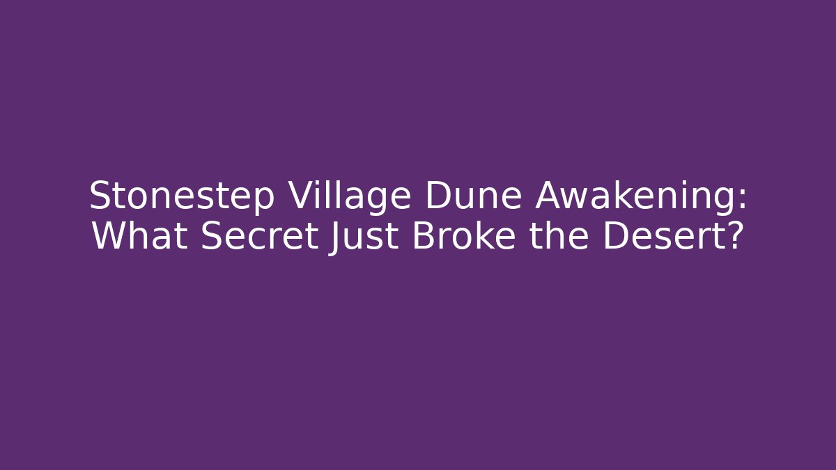 Stonestep Village Dune Awakening: What Secret Just Broke the Desert?