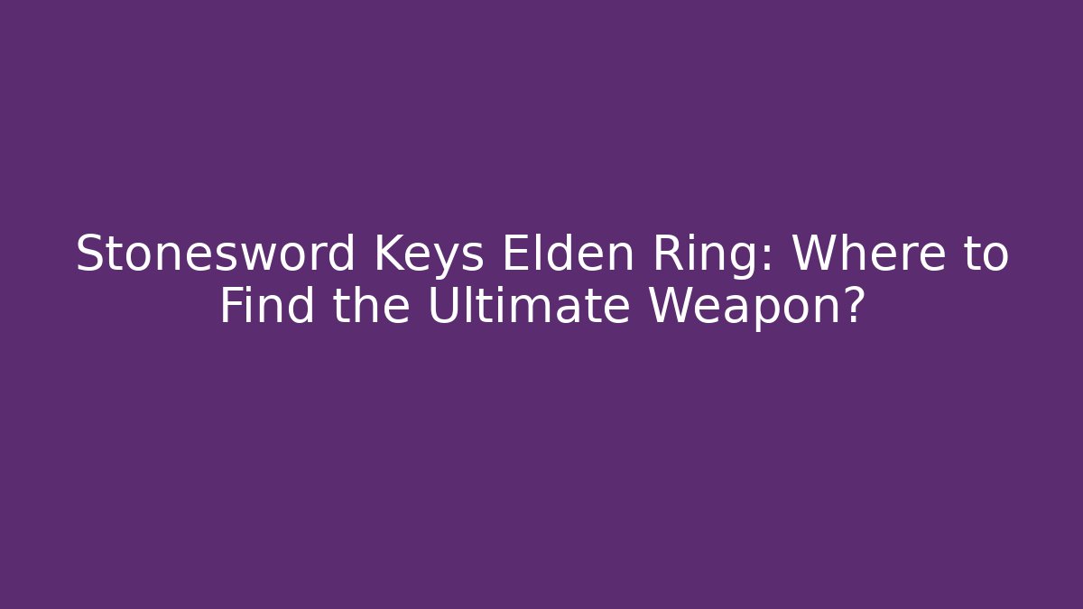 Stonesword Keys Elden Ring: Where to Find the Ultimate Weapon?