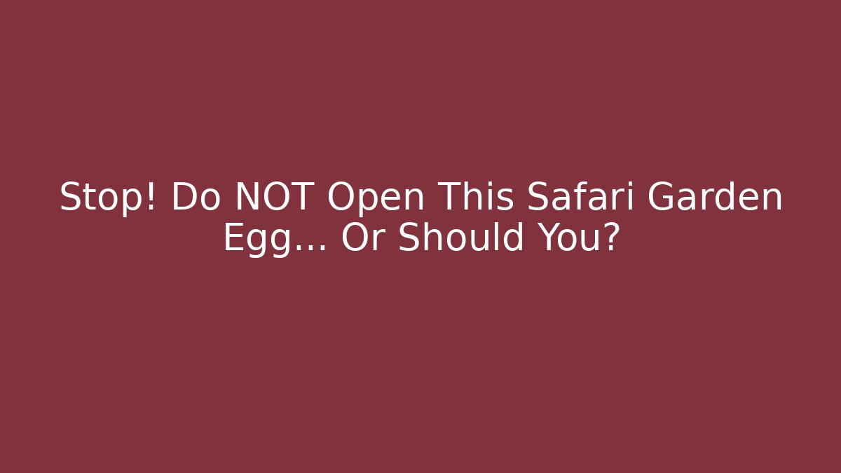 Stop! Do NOT Open This Safari Garden Egg… Or Should You?