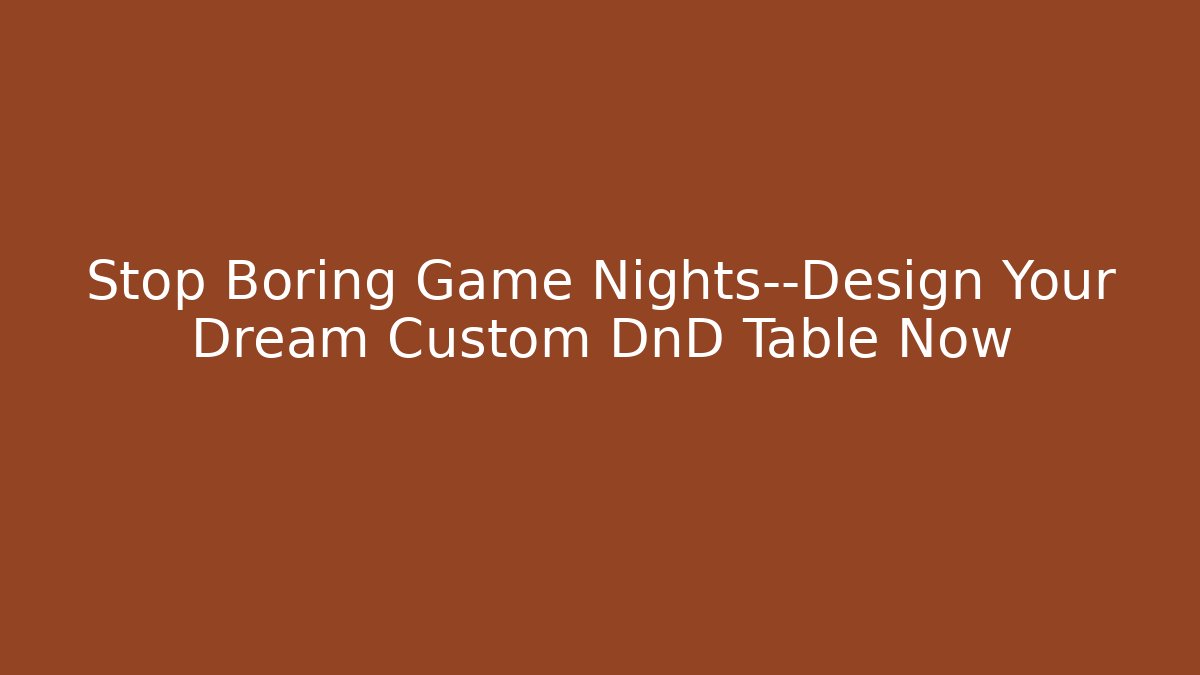 Stop Boring Game Nights—Design Your Dream Custom DnD Table Now