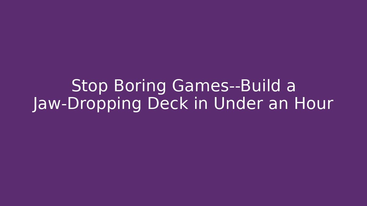 Stop Boring Games—Build a Jaw-Dropping Deck in Under an Hour