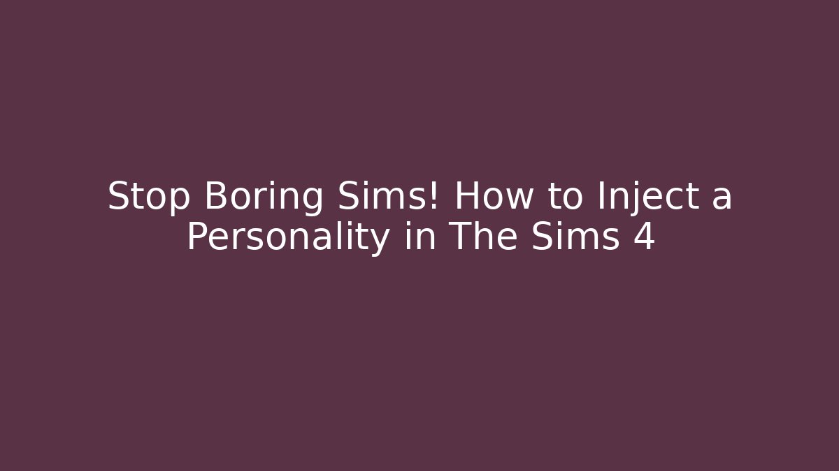 Stop Boring Sims! How to Inject a Personality in The Sims 4