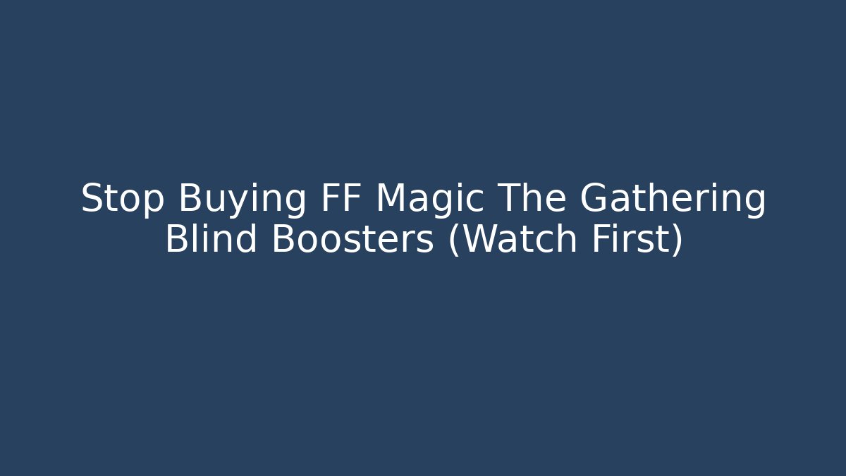 Stop Buying FF Magic The Gathering Blind Boosters (Watch First)