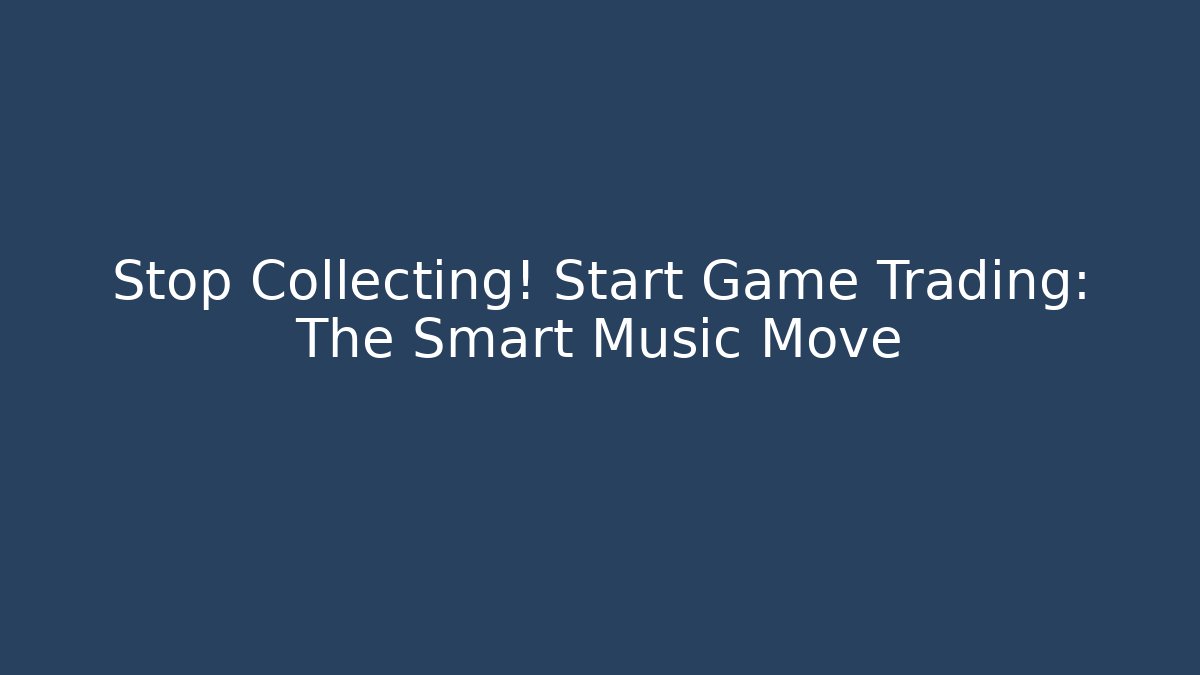 Stop Collecting! Start Game Trading: The Smart Music Move