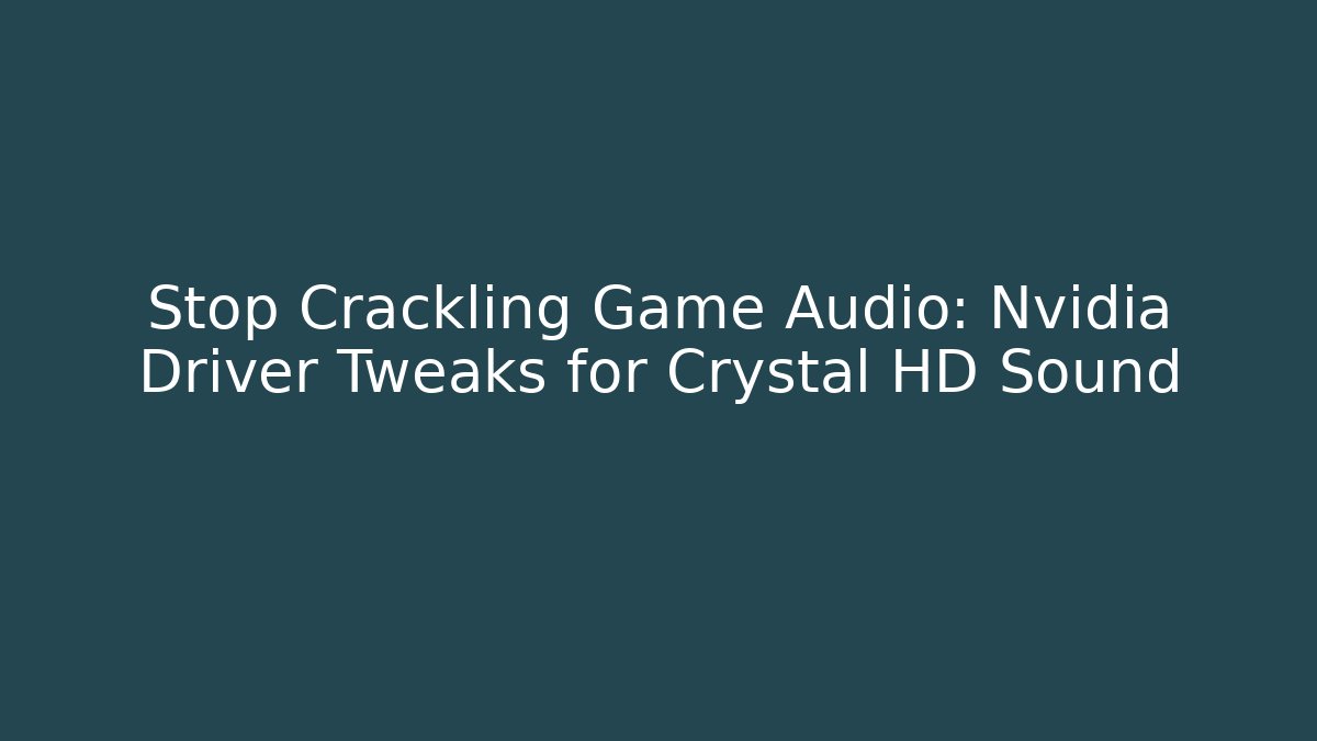 Stop Crackling Game Audio: Nvidia Driver Tweaks for Crystal HD Sound