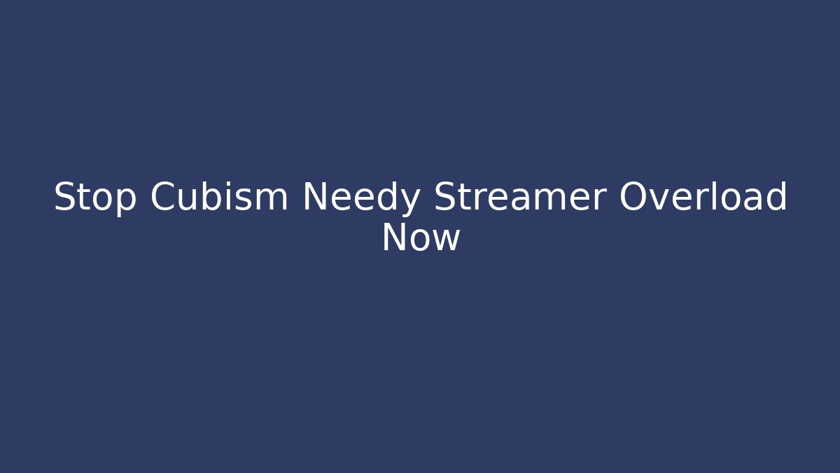 Stop Cubism Needy Streamer Overload Now