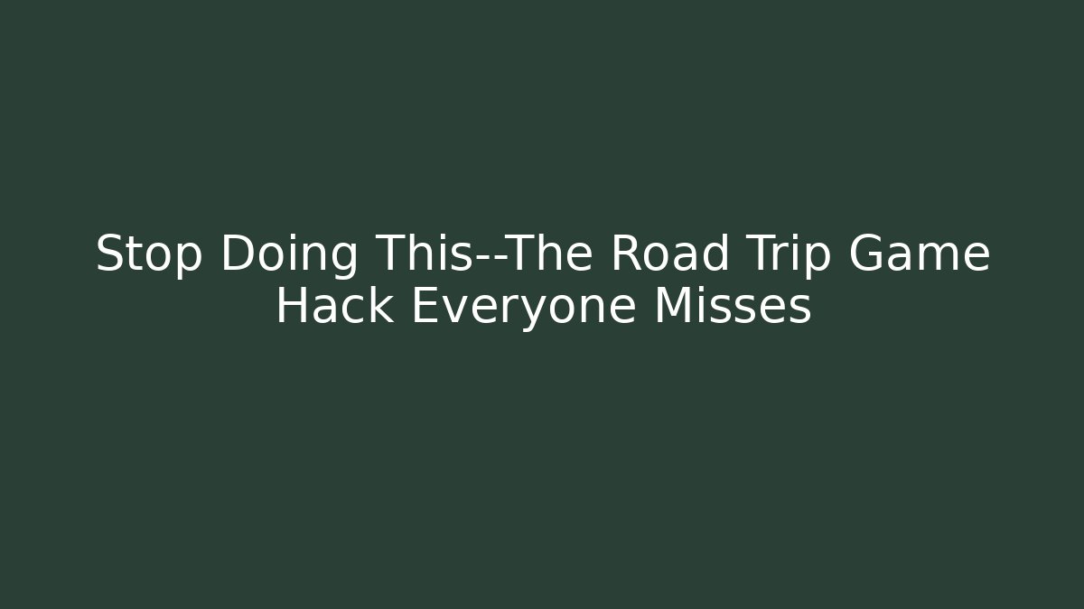 Stop Doing This—The Road Trip Game Hack Everyone Misses