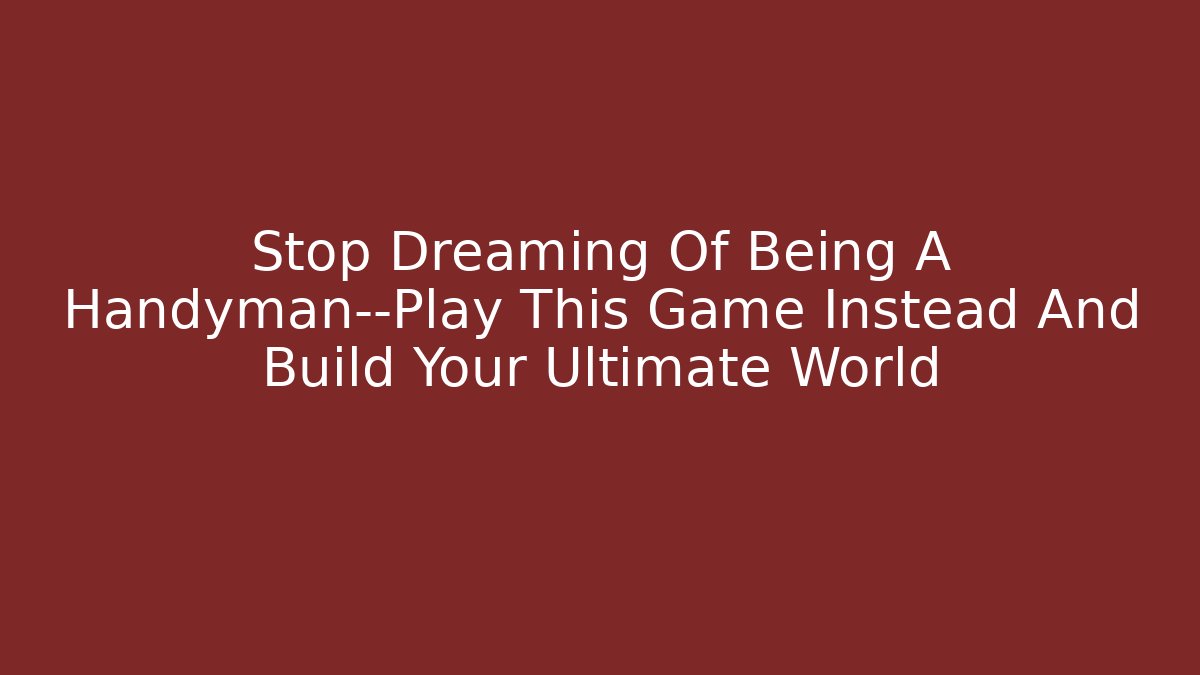 Stop Dreaming Of Being A Handyman—Play This Game Instead And Build Your Ultimate World