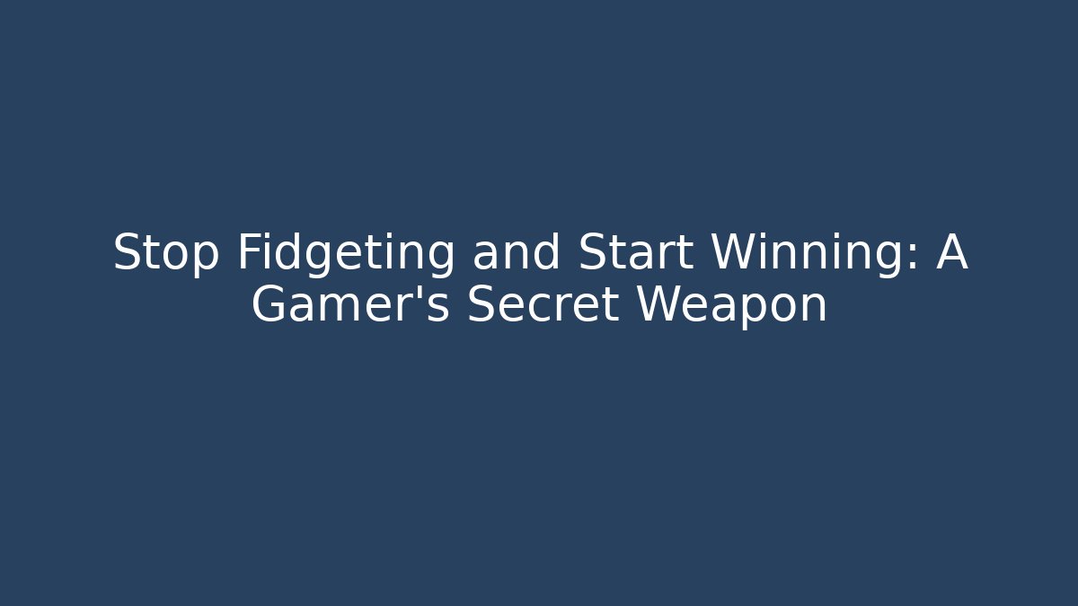 Stop Fidgeting and Start Winning: A Gamer’s Secret Weapon