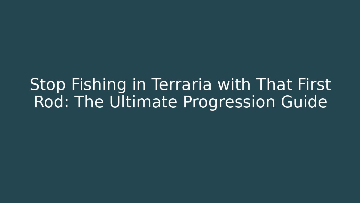 Stop Fishing in Terraria with That First Rod: The Ultimate Progression Guide