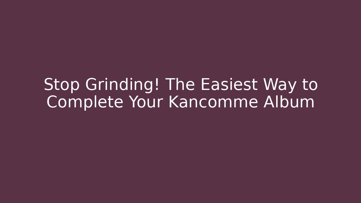 Stop Grinding! The Easiest Way to Complete Your Kancomme Album