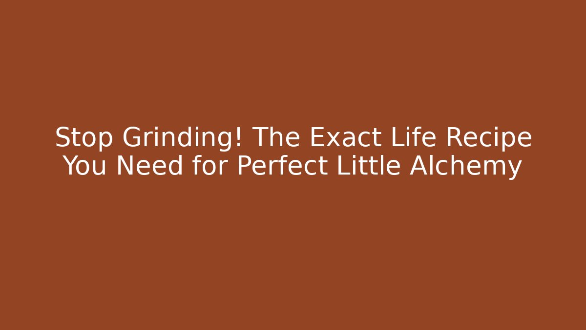 Stop Grinding! The Exact Life Recipe You Need for Perfect Little Alchemy