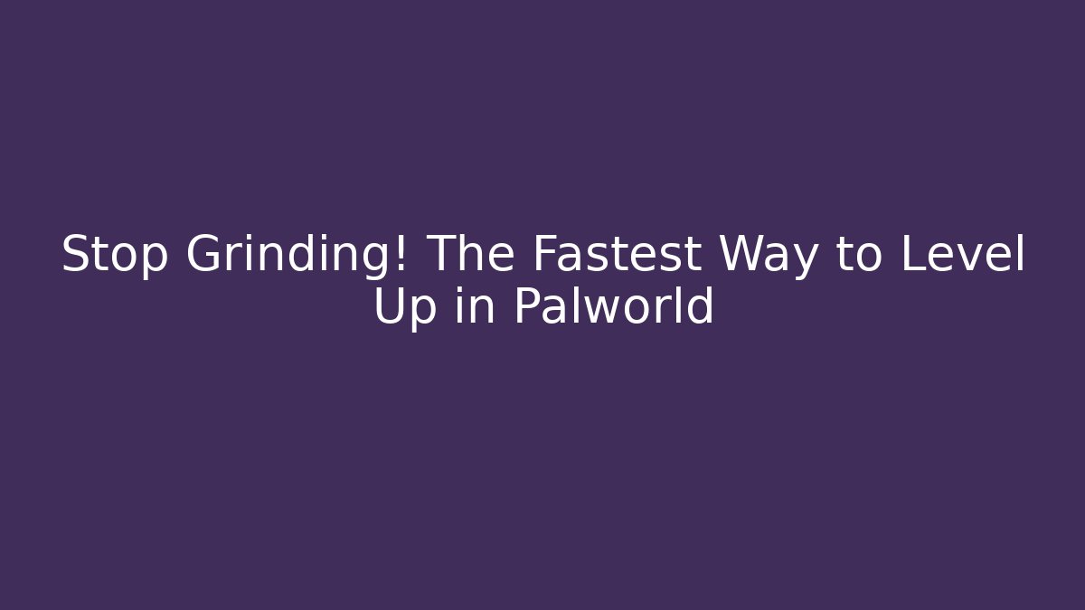 Stop Grinding! The Fastest Way to Level Up in Palworld