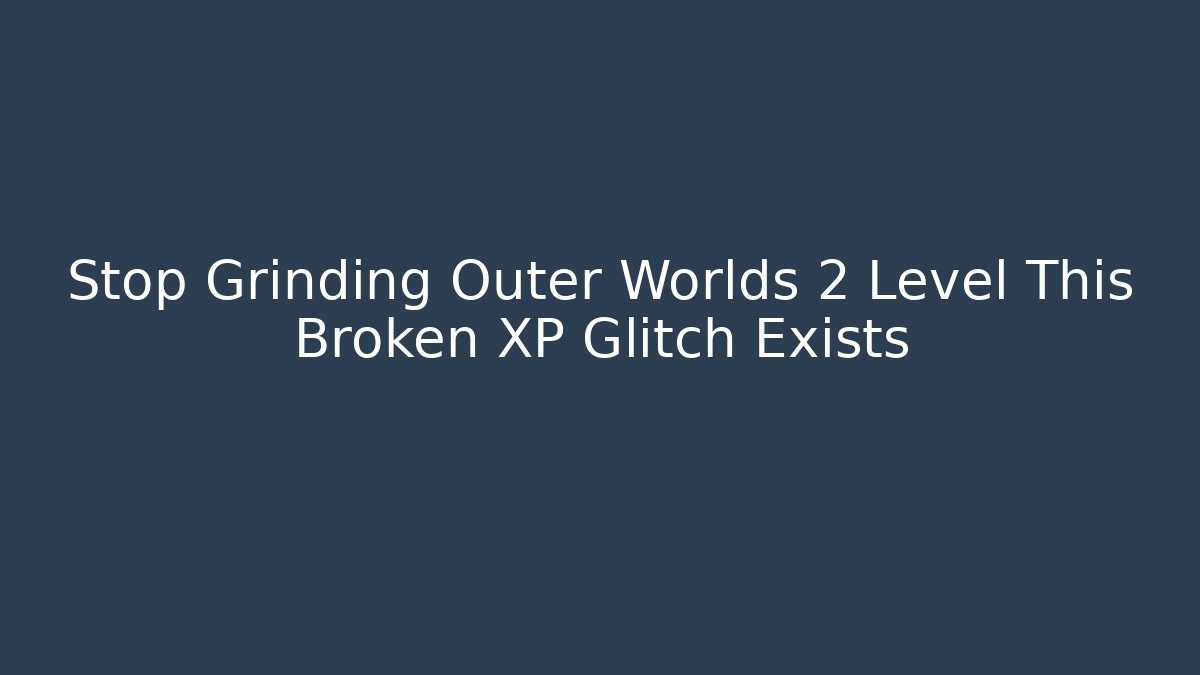 Stop Grinding Outer Worlds 2 Level This Broken XP Glitch Exists