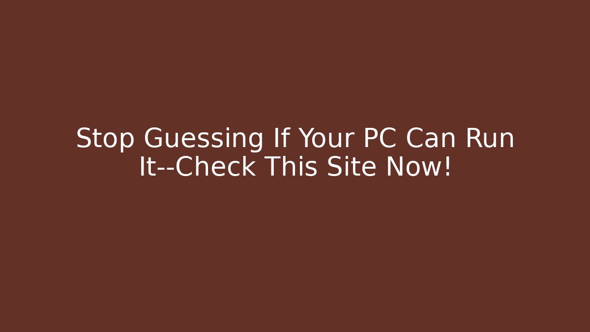 Stop Guessing If Your PC Can Run It—Check This Site Now!