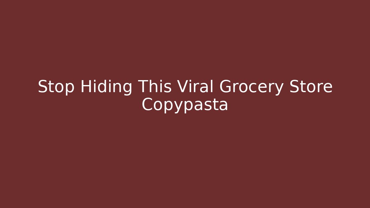 Stop Hiding This Viral Grocery Store Copypasta