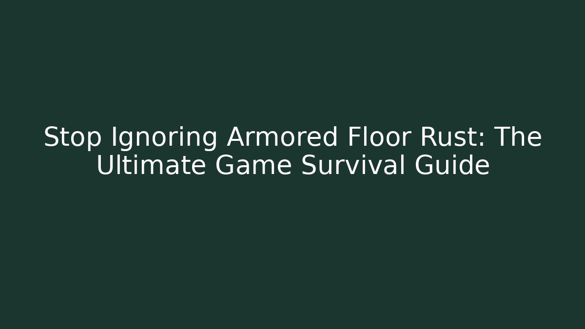 Stop Ignoring Armored Floor Rust: The Ultimate Game Survival Guide