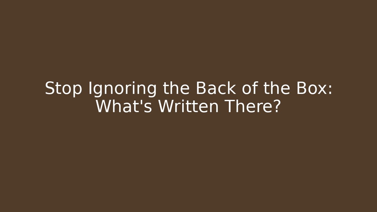 Stop Ignoring the Back of the Box: What's Written There?