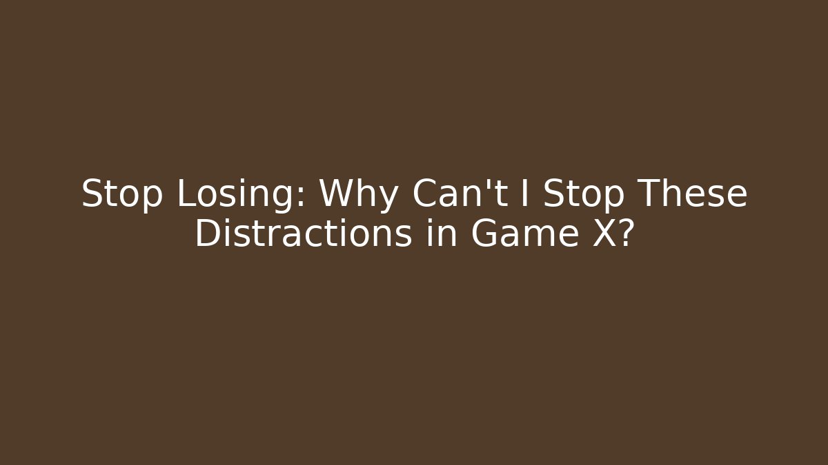 Stop Losing: Why Can't I Stop These Distractions in Game X?