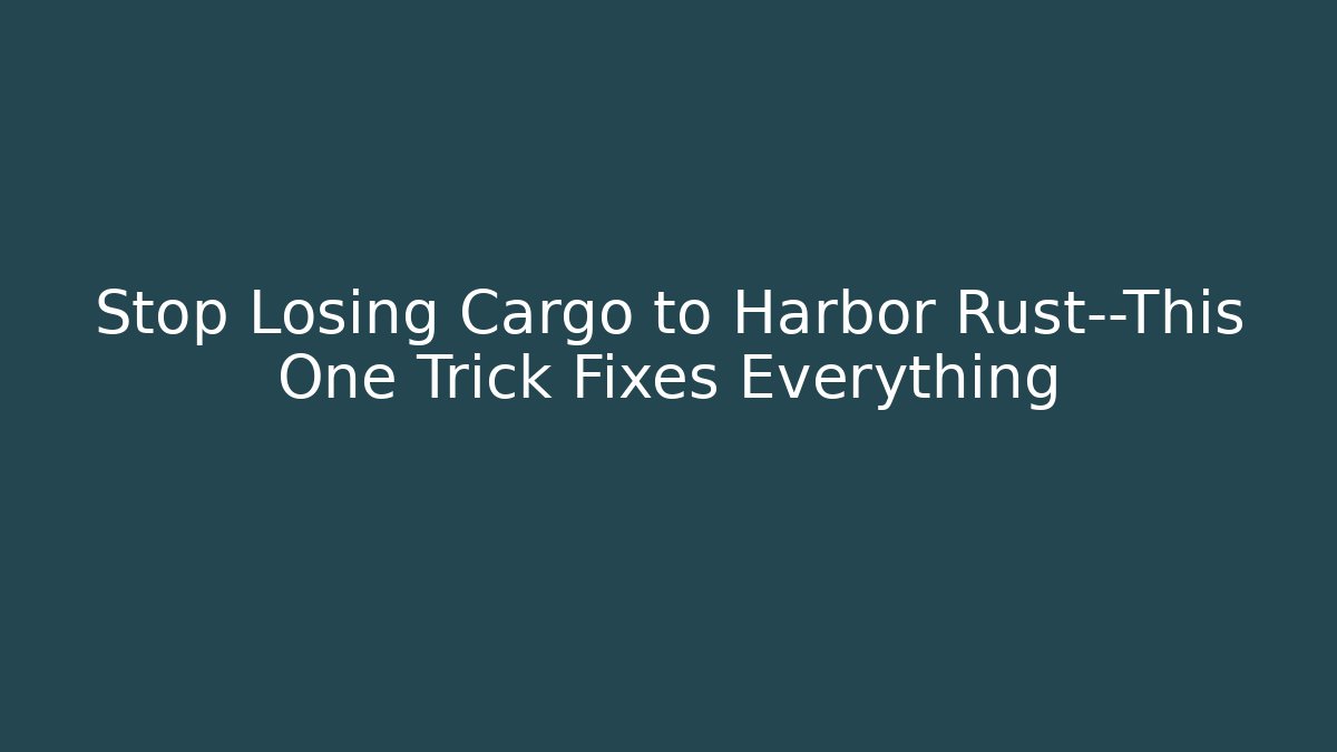 Stop Losing Cargo to Harbor Rust—This One Trick Fixes Everything